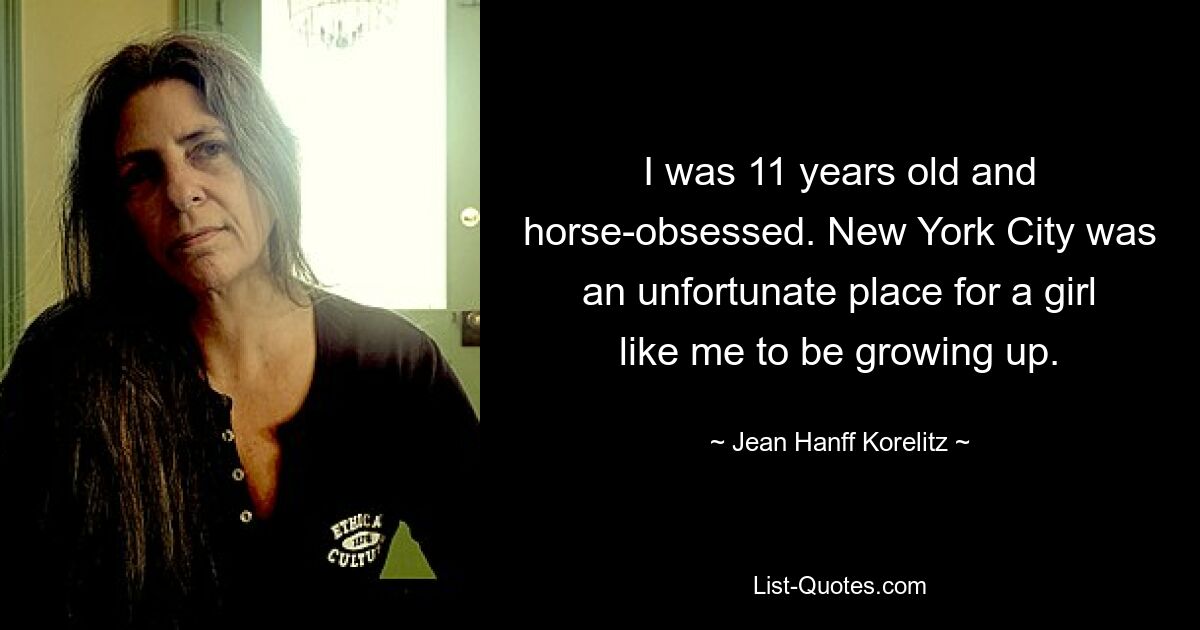 I was 11 years old and horse-obsessed. New York City was an unfortunate place for a girl like me to be growing up. — © Jean Hanff Korelitz