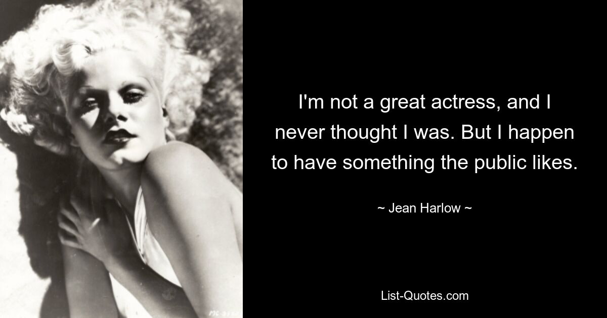 I'm not a great actress, and I never thought I was. But I happen to have something the public likes. — © Jean Harlow