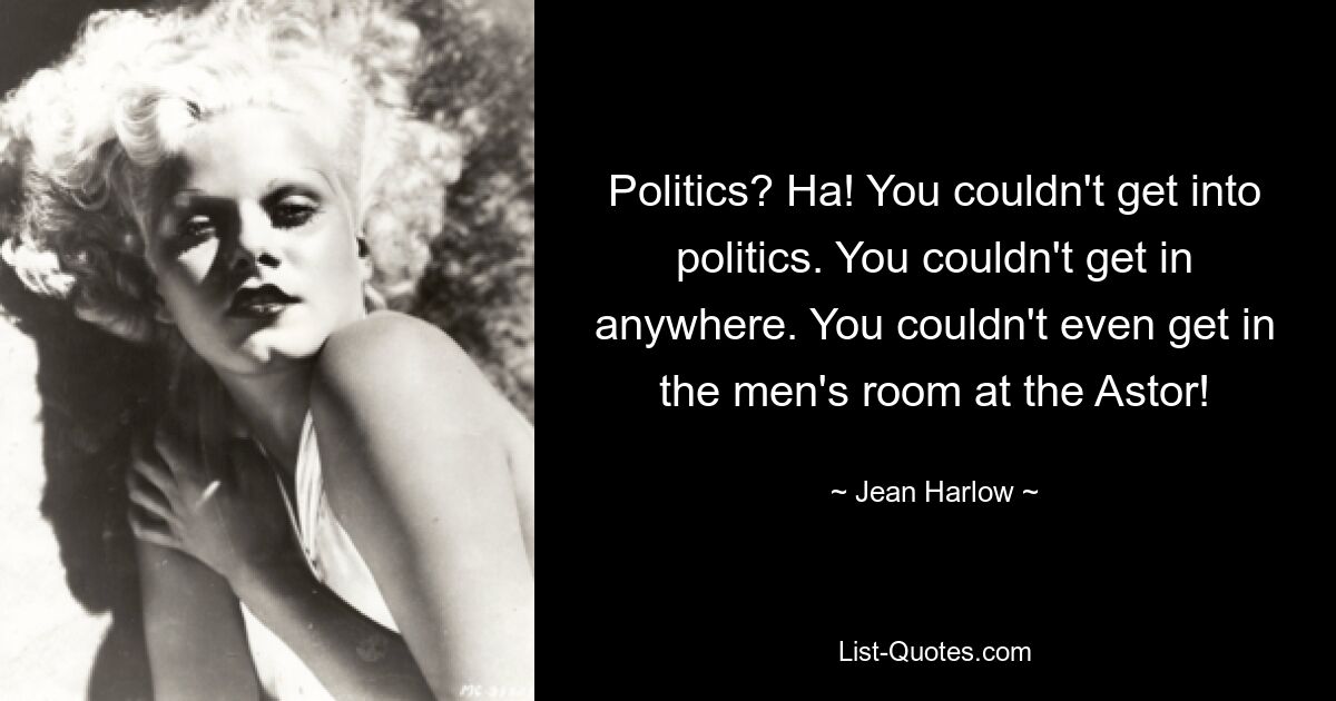 Politics? Ha! You couldn't get into politics. You couldn't get in anywhere. You couldn't even get in the men's room at the Astor! — © Jean Harlow