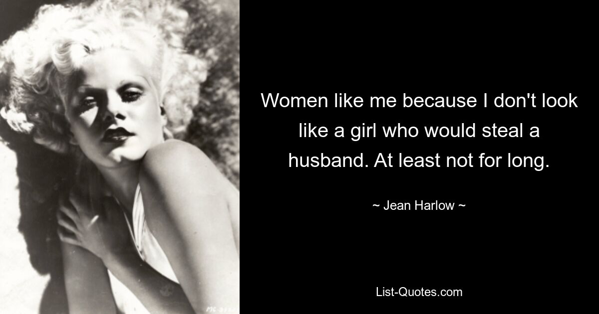 Women like me because I don't look like a girl who would steal a husband. At least not for long. — © Jean Harlow