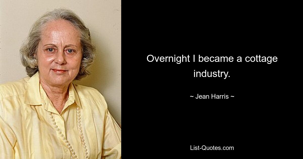 Overnight I became a cottage industry. — © Jean Harris