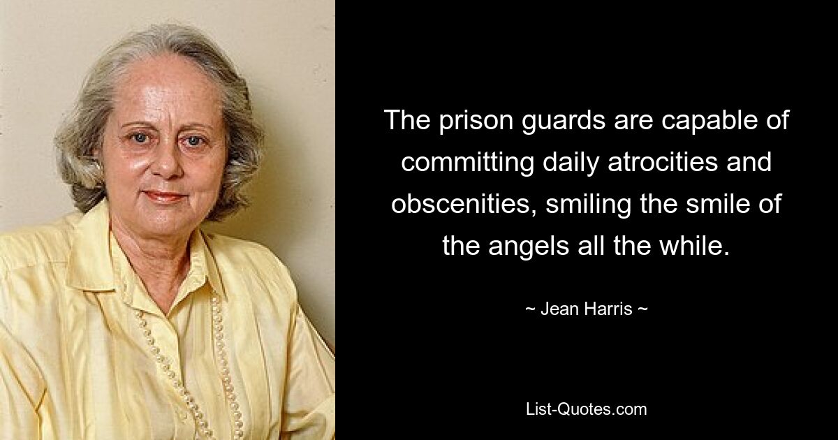 The prison guards are capable of committing daily atrocities and obscenities, smiling the smile of the angels all the while. — © Jean Harris