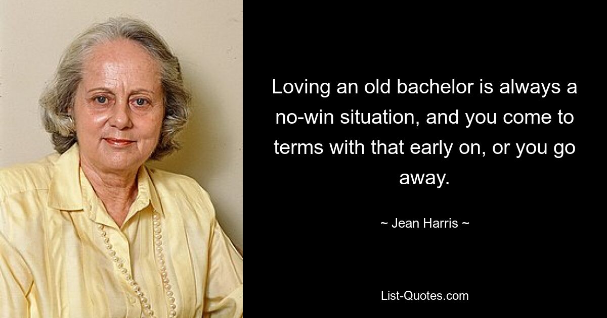 Loving an old bachelor is always a no-win situation, and you come to terms with that early on, or you go away. — © Jean Harris