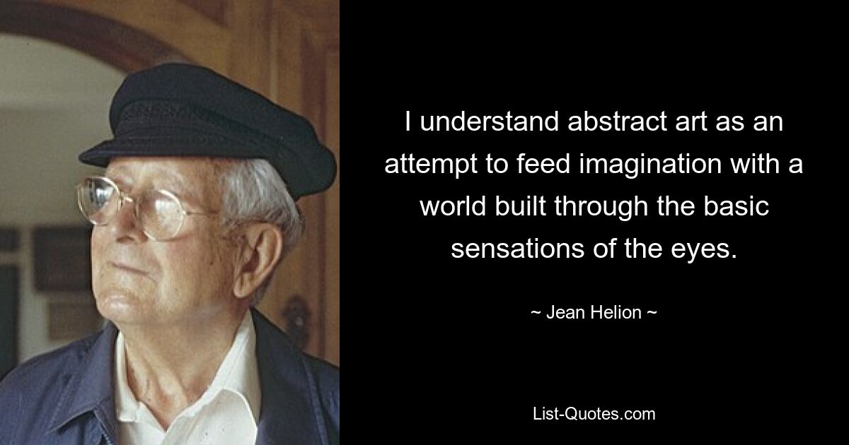 I understand abstract art as an attempt to feed imagination with a world built through the basic sensations of the eyes. — © Jean Helion