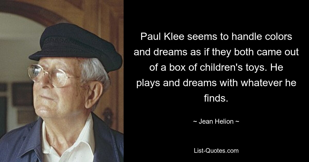 Paul Klee seems to handle colors and dreams as if they both came out of a box of children's toys. He plays and dreams with whatever he finds. — © Jean Helion