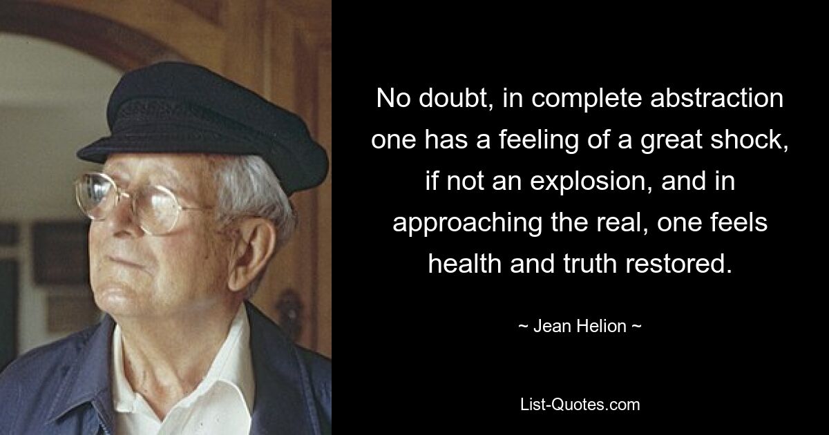 No doubt, in complete abstraction one has a feeling of a great shock, if not an explosion, and in approaching the real, one feels health and truth restored. — © Jean Helion