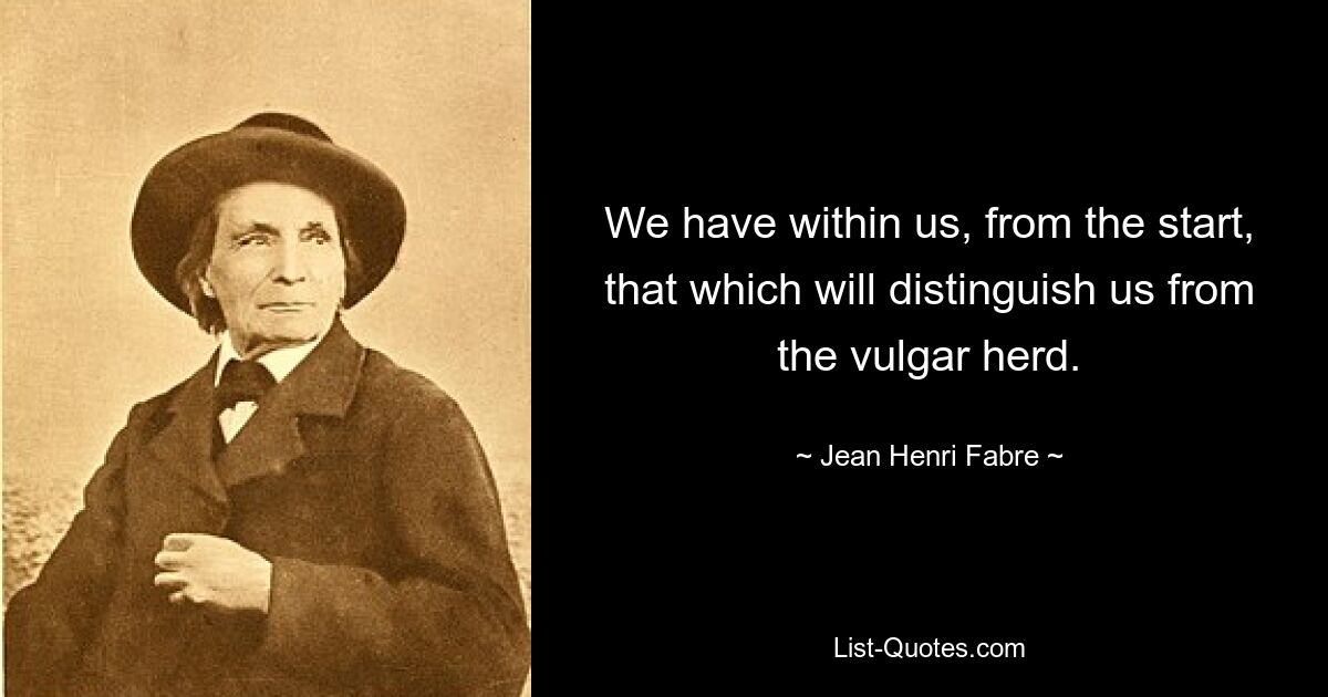 We have within us, from the start, that which will distinguish us from the vulgar herd. — © Jean Henri Fabre