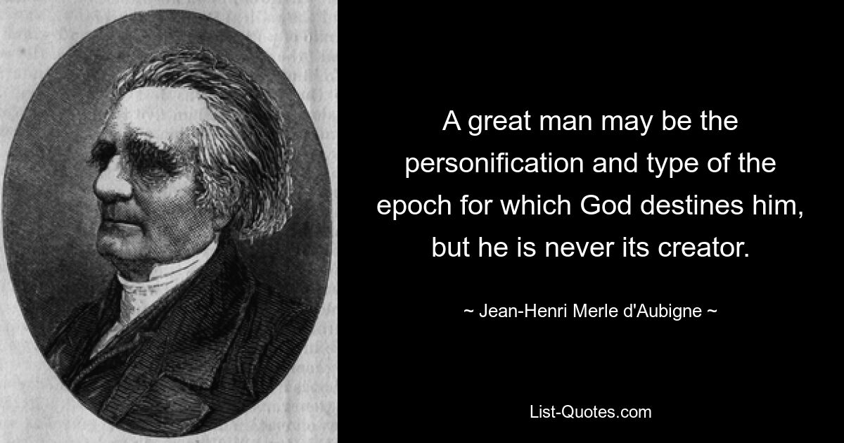 A great man may be the personification and type of the epoch for which God destines him, but he is never its creator. — © Jean-Henri Merle d'Aubigne