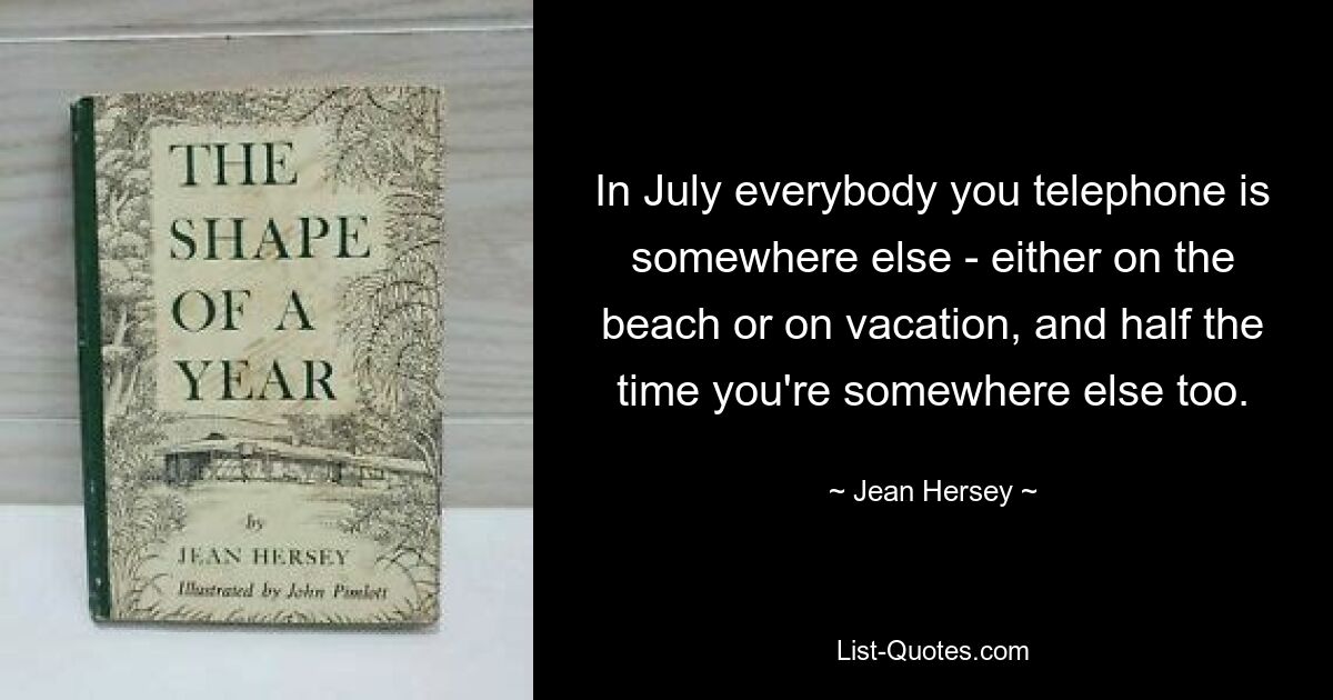 In July everybody you telephone is somewhere else - either on the beach or on vacation, and half the time you're somewhere else too. — © Jean Hersey