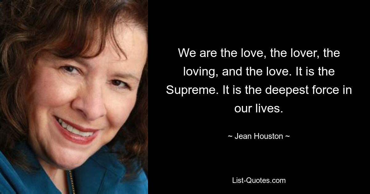 We are the love, the lover, the loving, and the love. It is the Supreme. It is the deepest force in our lives. — © Jean Houston