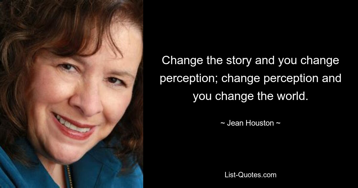 Change the story and you change perception; change perception and you change the world. — © Jean Houston