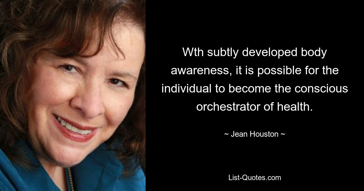 Wth subtly developed body awareness, it is possible for the individual to become the conscious orchestrator of health. — © Jean Houston