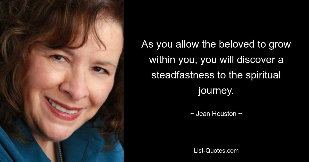 As you allow the beloved to grow within you, you will discover a steadfastness to the spiritual journey. — © Jean Houston