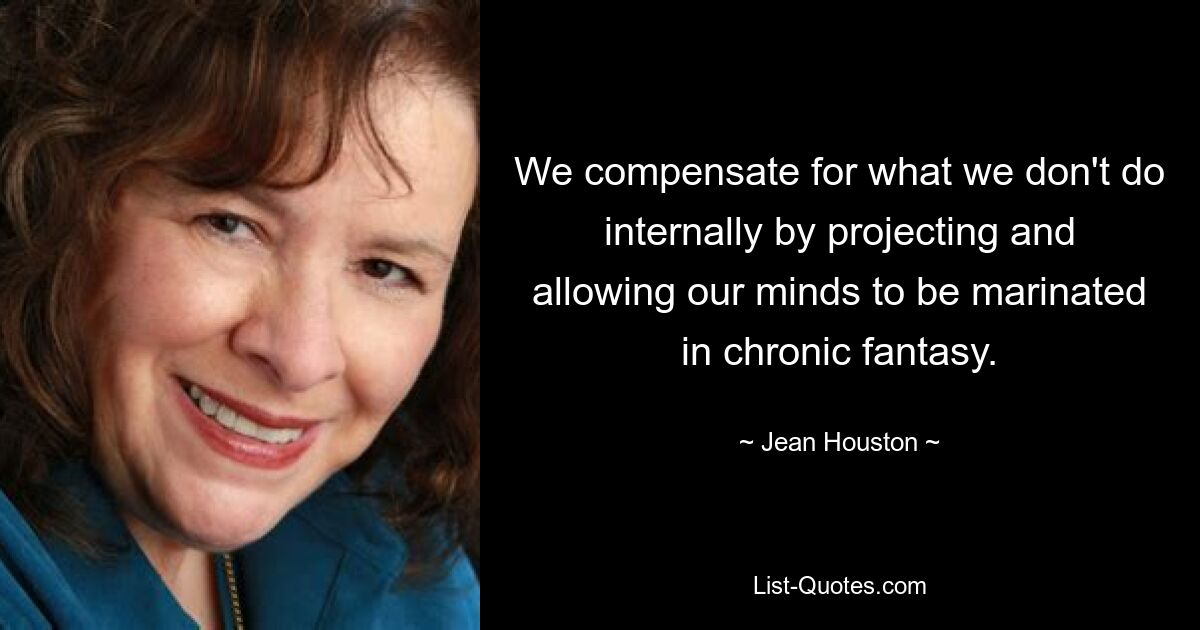 We compensate for what we don't do internally by projecting and allowing our minds to be marinated in chronic fantasy. — © Jean Houston