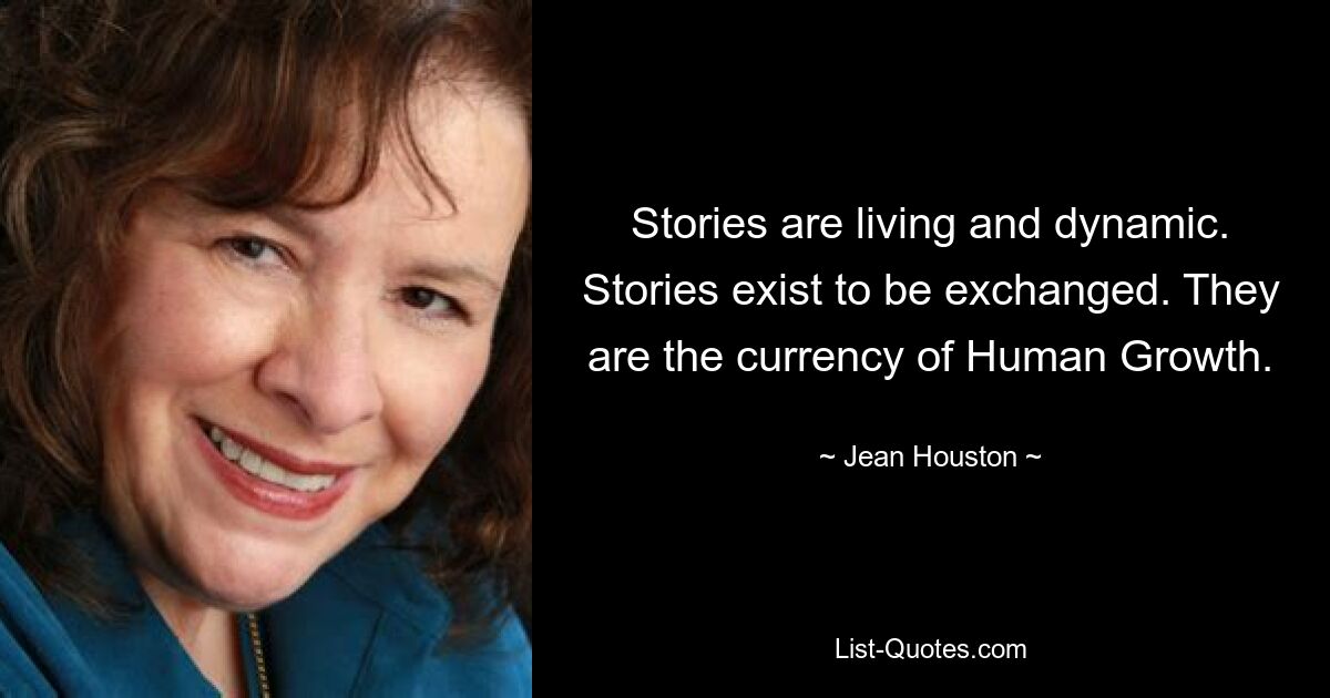 Stories are living and dynamic. Stories exist to be exchanged. They are the currency of Human Growth. — © Jean Houston