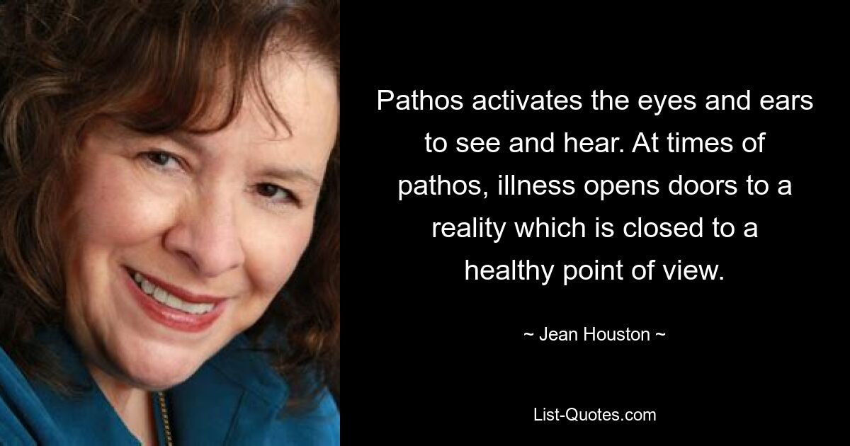 Pathos activates the eyes and ears to see and hear. At times of pathos, illness opens doors to a reality which is closed to a healthy point of view. — © Jean Houston