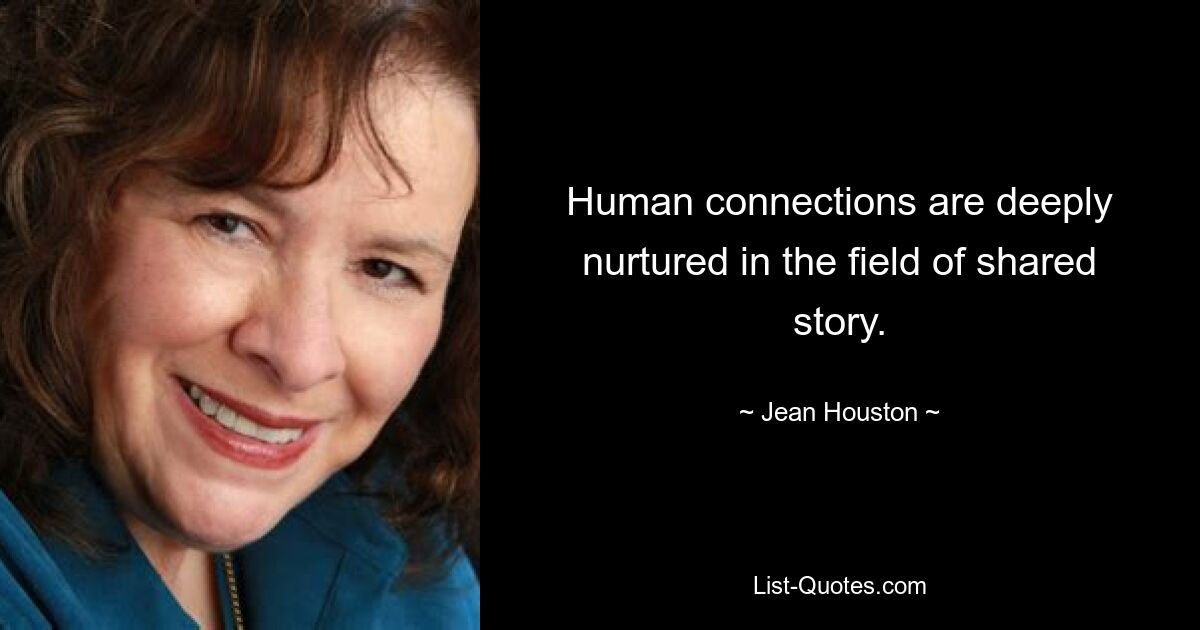 Human connections are deeply nurtured in the field of shared story. — © Jean Houston