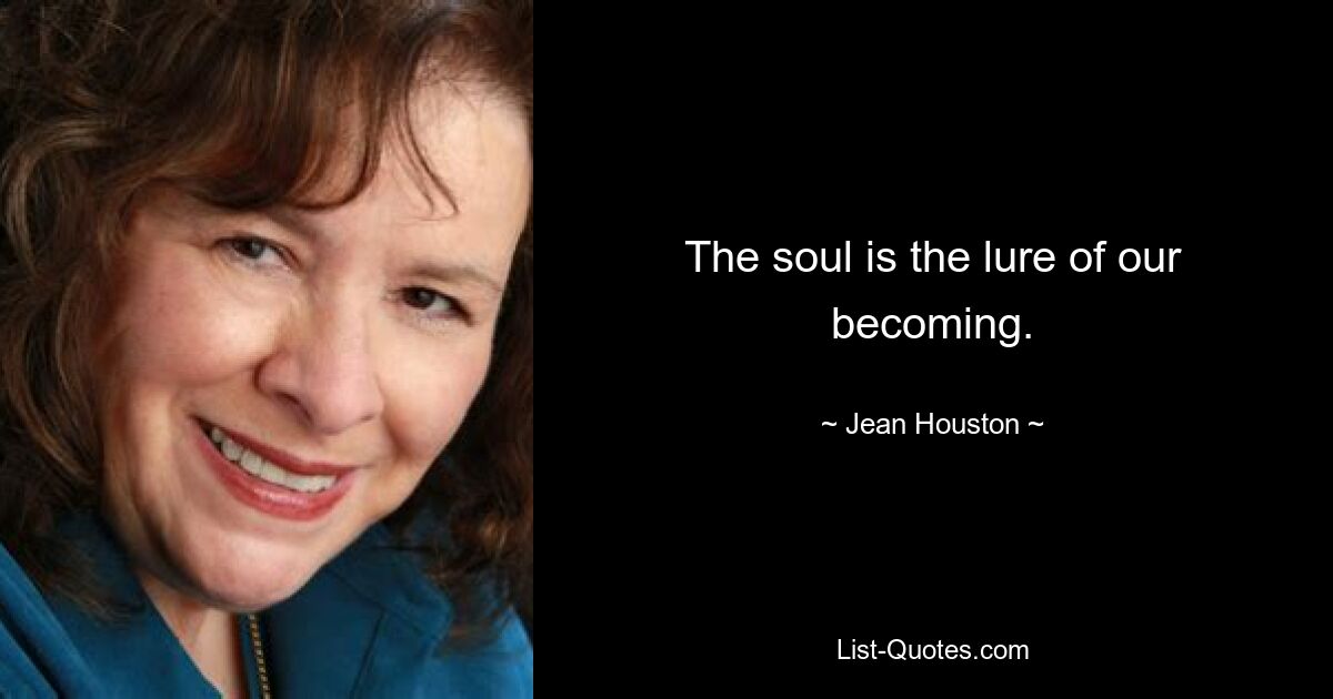 The soul is the lure of our becoming. — © Jean Houston