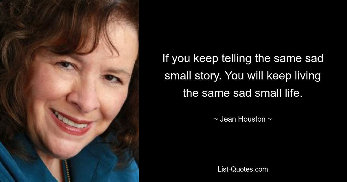 If you keep telling the same sad small story. You will keep living the same sad small life. — © Jean Houston