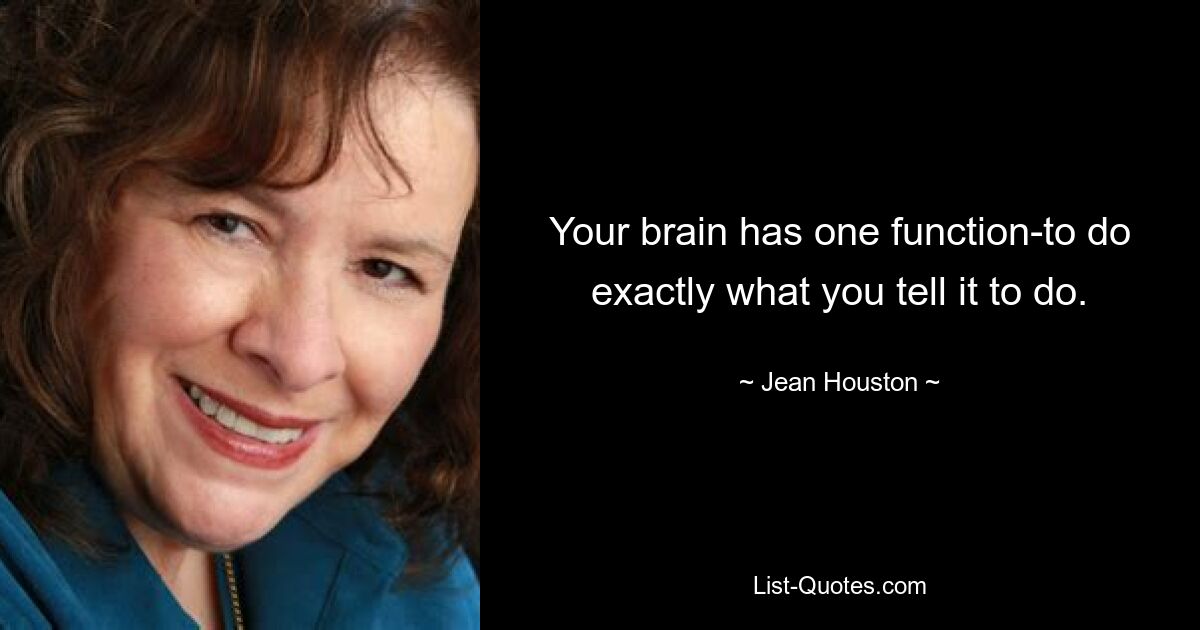 Your brain has one function-to do exactly what you tell it to do. — © Jean Houston