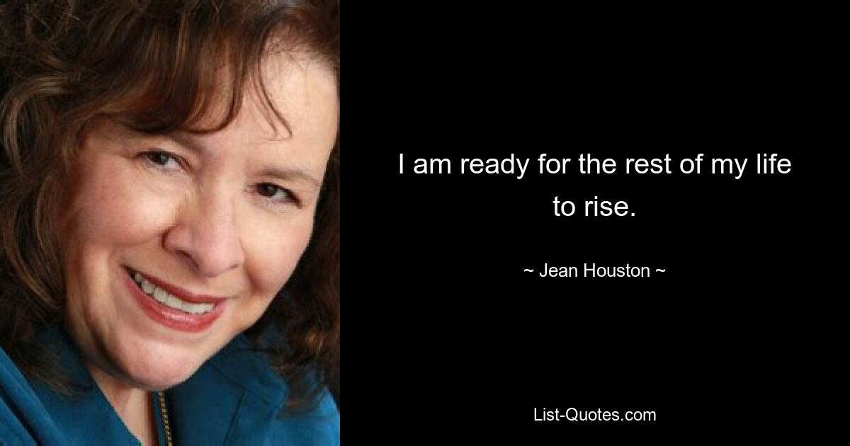 I am ready for the rest of my life to rise. — © Jean Houston