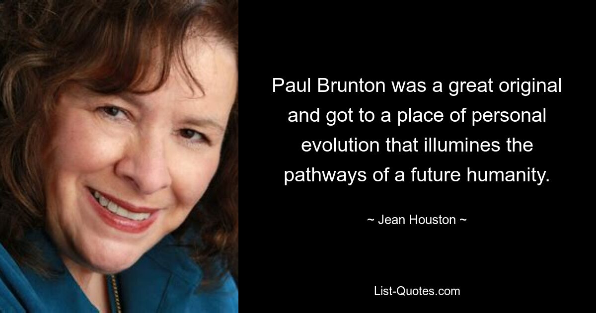 Paul Brunton was a great original and got to a place of personal evolution that illumines the pathways of a future humanity. — © Jean Houston