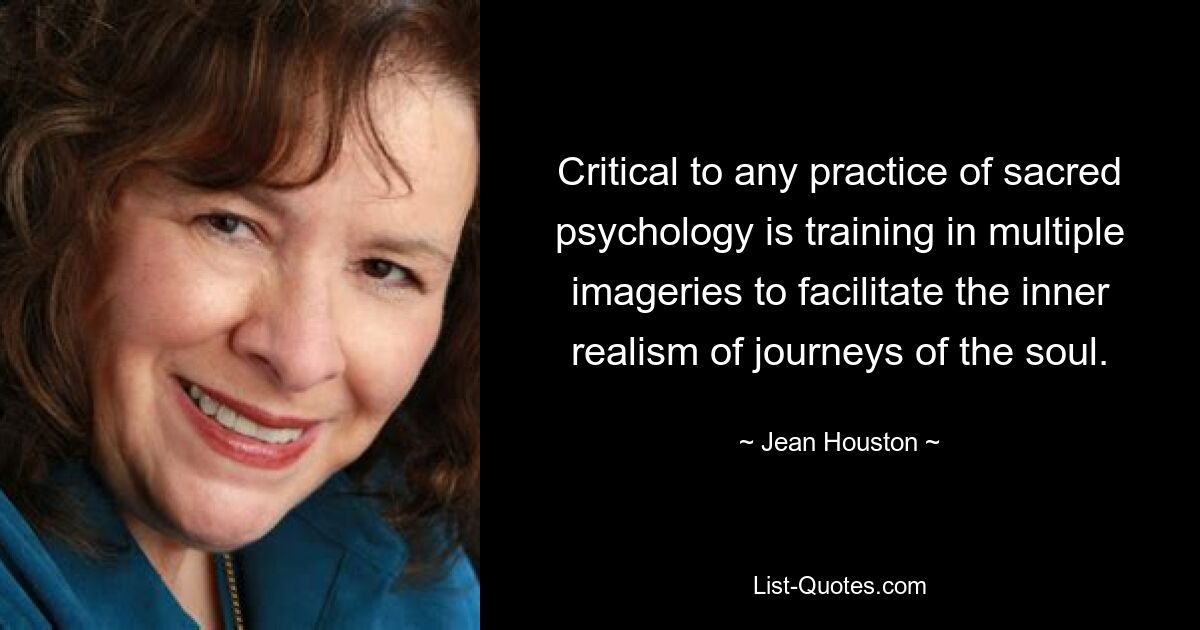 Critical to any practice of sacred psychology is training in multiple imageries to facilitate the inner realism of journeys of the soul. — © Jean Houston