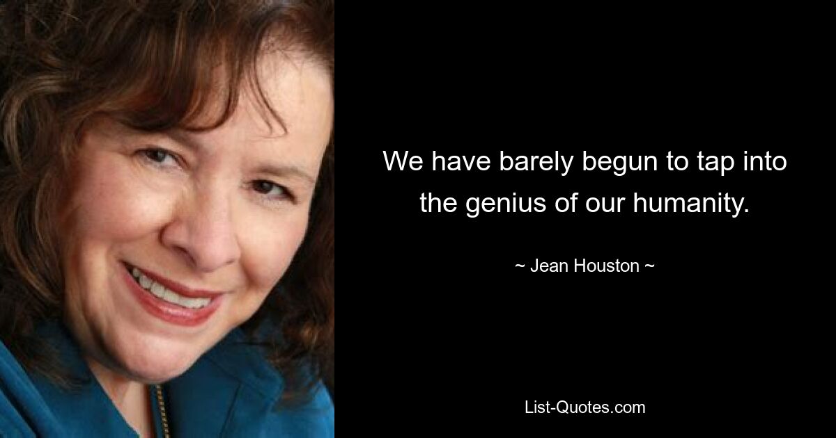 We have barely begun to tap into the genius of our humanity. — © Jean Houston