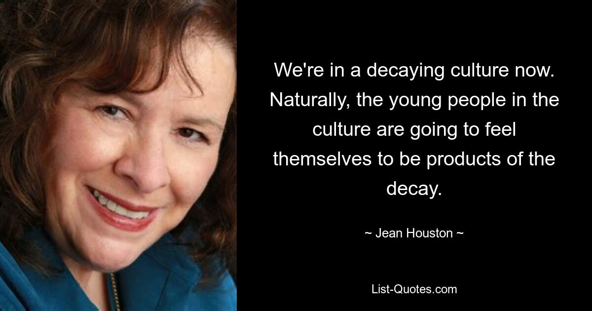 We're in a decaying culture now. Naturally, the young people in the culture are going to feel themselves to be products of the decay. — © Jean Houston