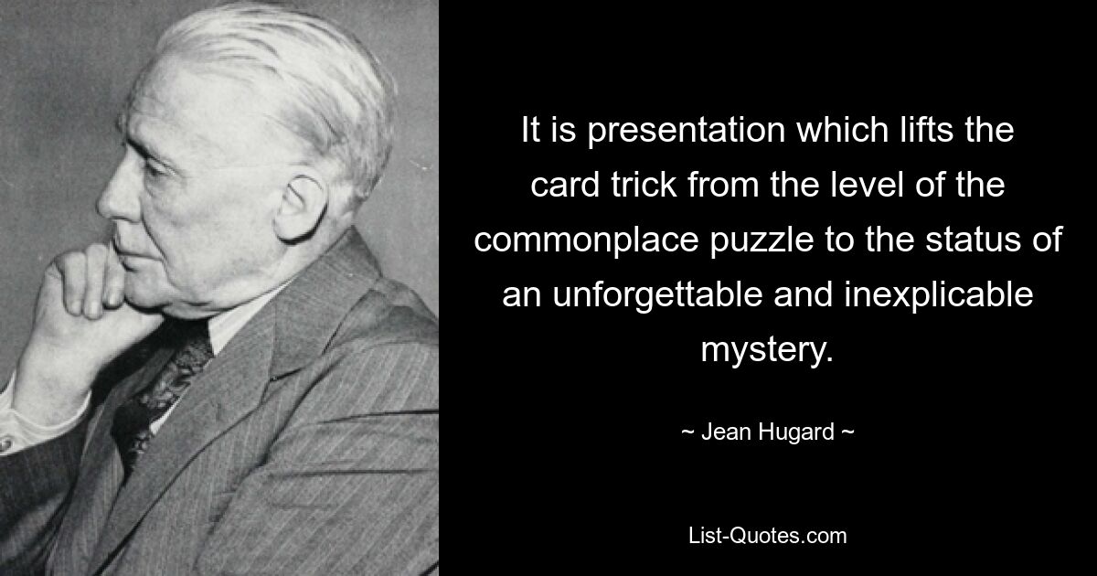 It is presentation which lifts the card trick from the level of the commonplace puzzle to the status of an unforgettable and inexplicable mystery. — © Jean Hugard