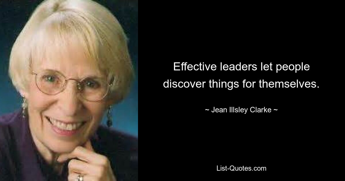 Effective leaders let people discover things for themselves. — © Jean Illsley Clarke