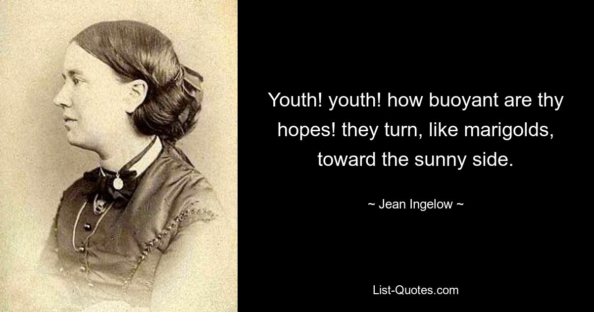 Youth! youth! how buoyant are thy hopes! they turn, like marigolds, toward the sunny side. — © Jean Ingelow