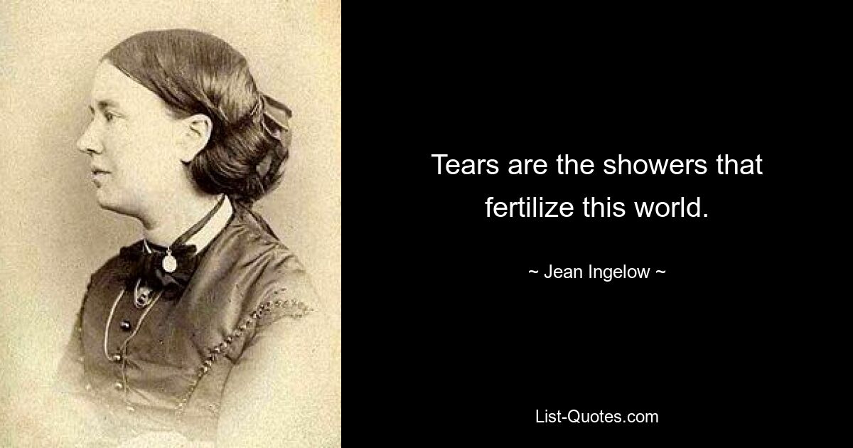 Tears are the showers that fertilize this world. — © Jean Ingelow