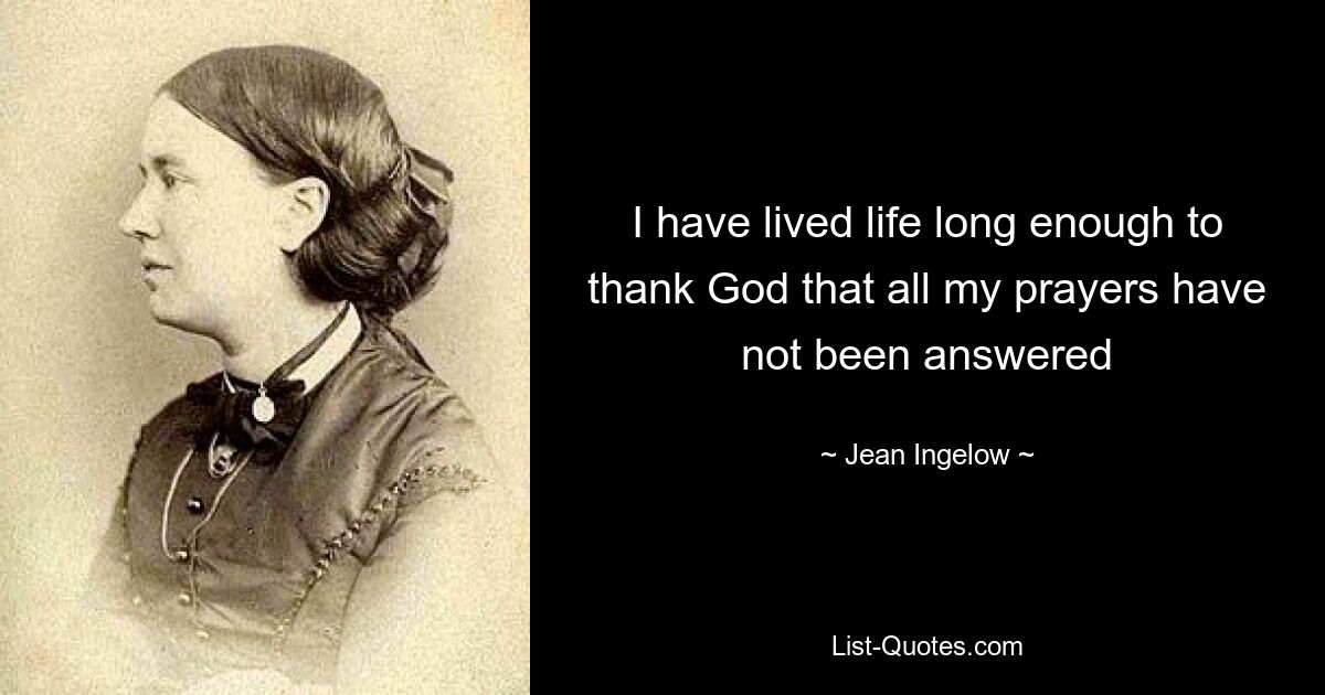 I have lived life long enough to thank God that all my prayers have not been answered — © Jean Ingelow