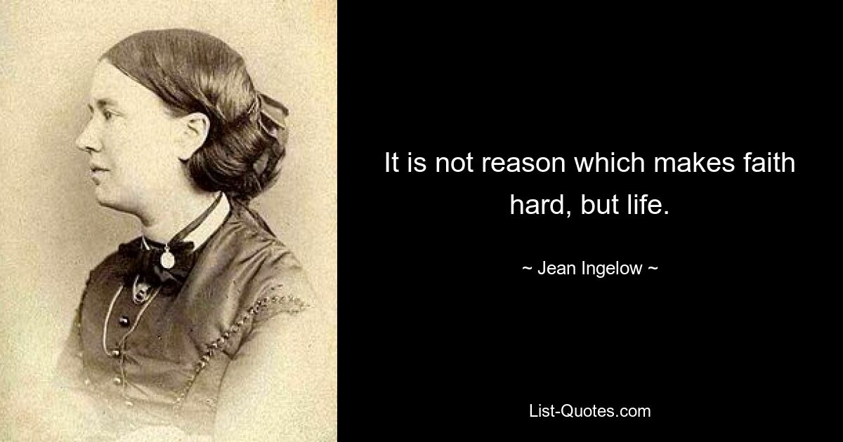 It is not reason which makes faith hard, but life. — © Jean Ingelow