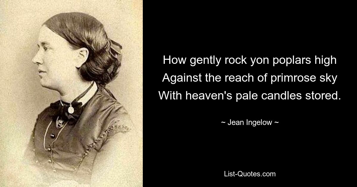 How gently rock yon poplars high Against the reach of primrose sky With heaven's pale candles stored. — © Jean Ingelow