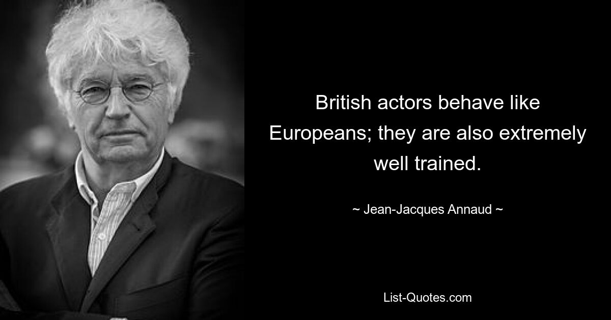 British actors behave like Europeans; they are also extremely well trained. — © Jean-Jacques Annaud