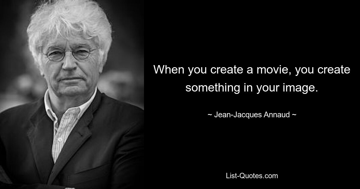 When you create a movie, you create something in your image. — © Jean-Jacques Annaud