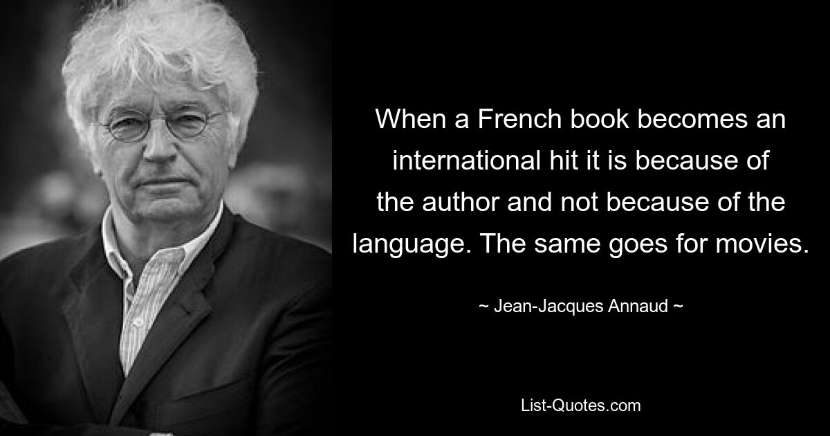 When a French book becomes an international hit it is because of the author and not because of the language. The same goes for movies. — © Jean-Jacques Annaud