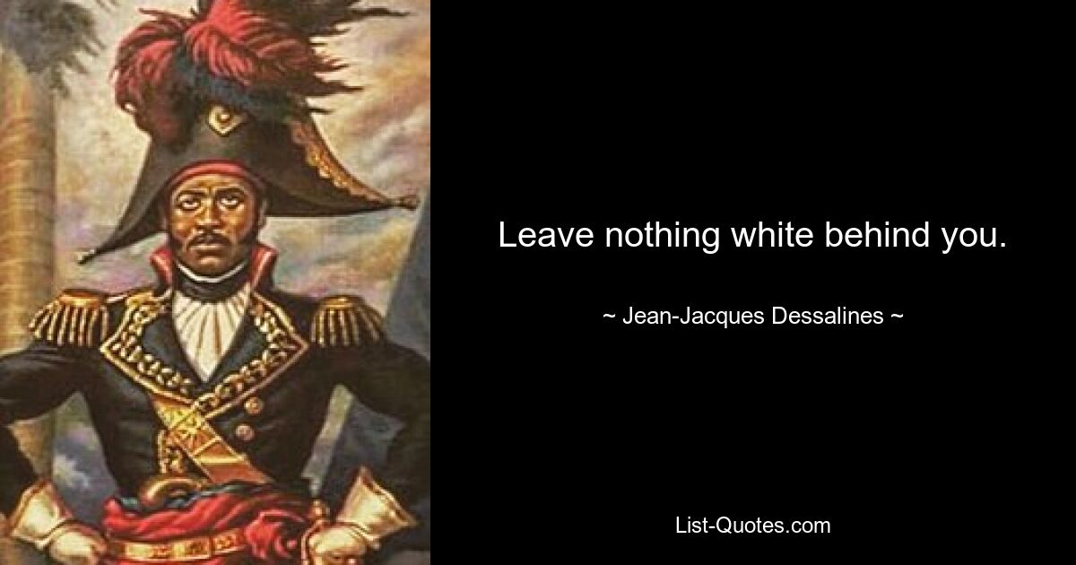 Leave nothing white behind you. — © Jean-Jacques Dessalines