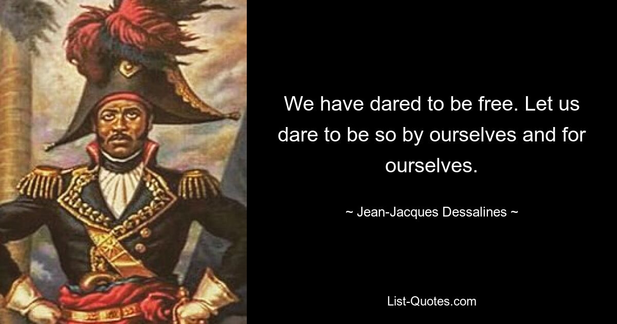 We have dared to be free. Let us dare to be so by ourselves and for ourselves. — © Jean-Jacques Dessalines