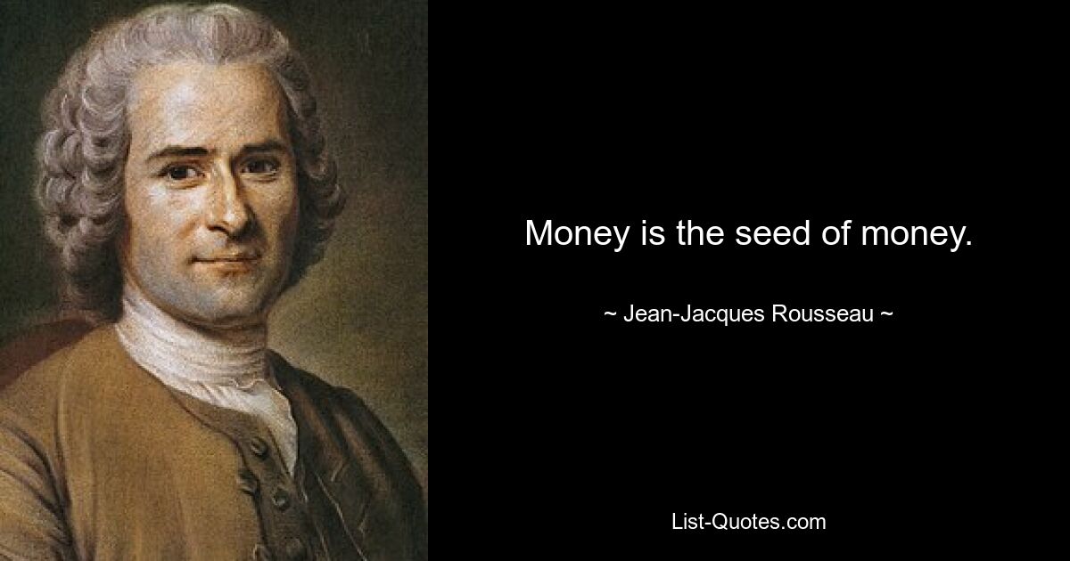 Money is the seed of money. — © Jean-Jacques Rousseau