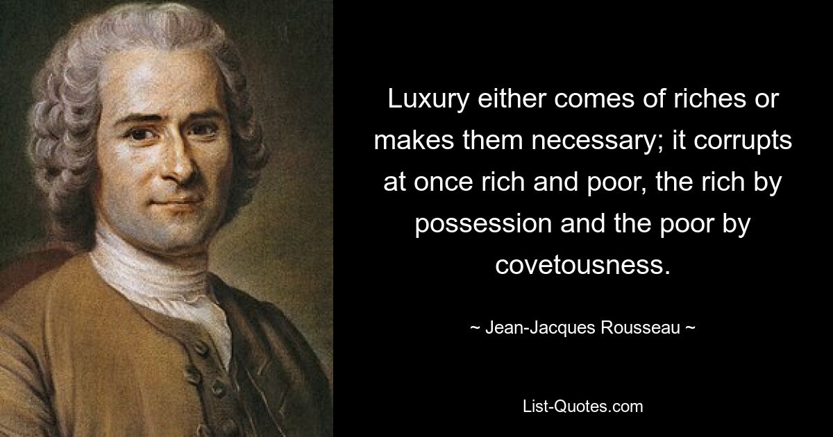 Luxury either comes of riches or makes them necessary; it corrupts at once rich and poor, the rich by possession and the poor by covetousness. — © Jean-Jacques Rousseau