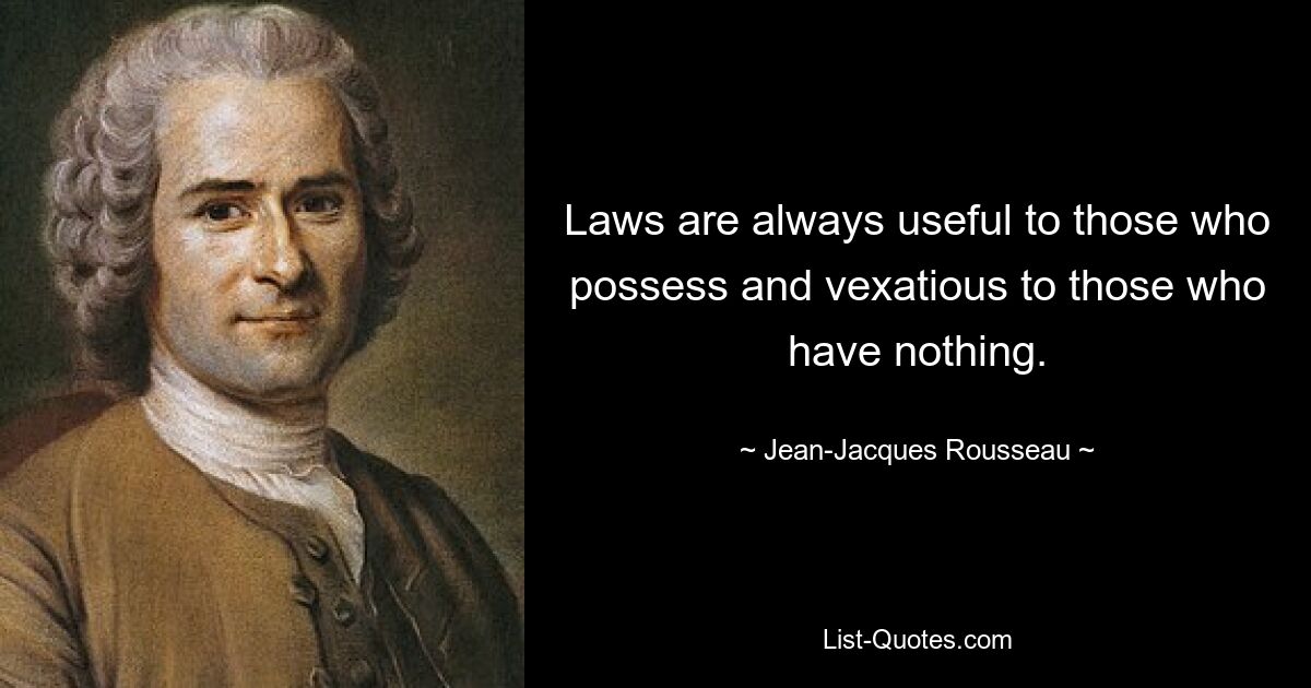 Laws are always useful to those who possess and vexatious to those who have nothing. — © Jean-Jacques Rousseau