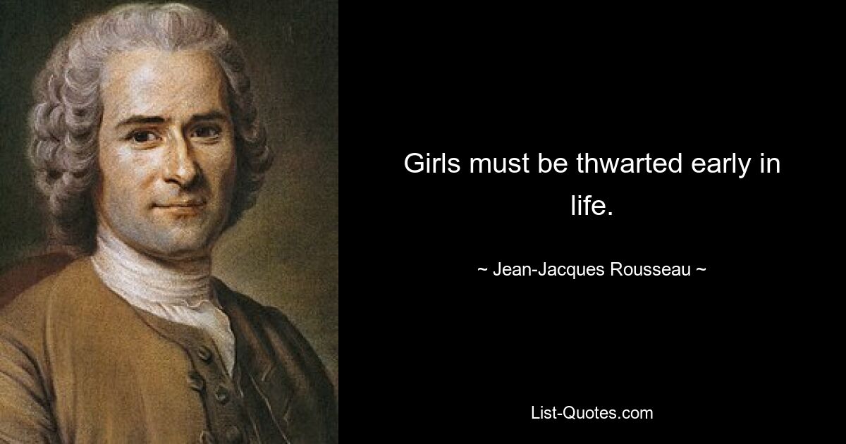 Girls must be thwarted early in life. — © Jean-Jacques Rousseau