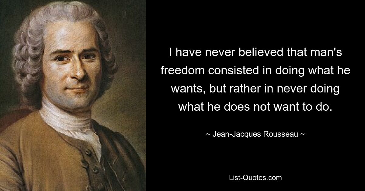 I have never believed that man's freedom consisted in doing what he wants, but rather in never doing what he does not want to do. — © Jean-Jacques Rousseau