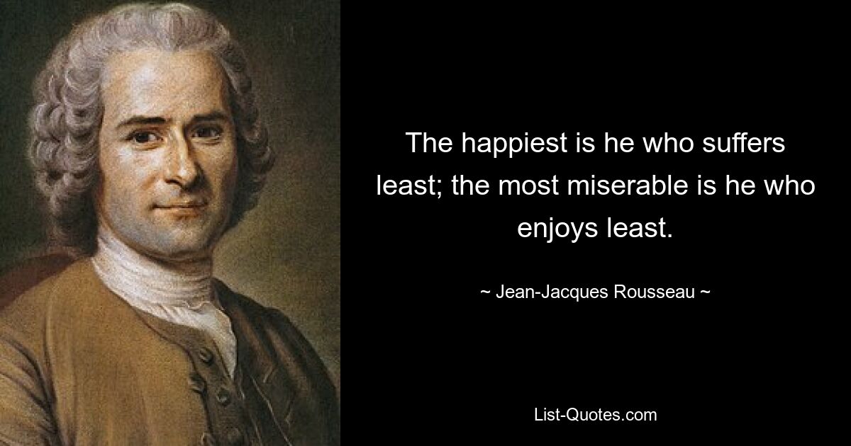 The happiest is he who suffers least; the most miserable is he who enjoys least. — © Jean-Jacques Rousseau