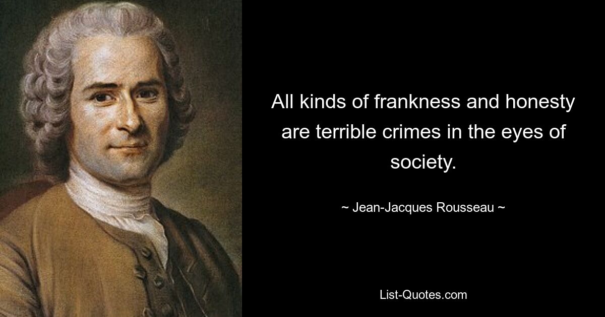 All kinds of frankness and honesty are terrible crimes in the eyes of society. — © Jean-Jacques Rousseau