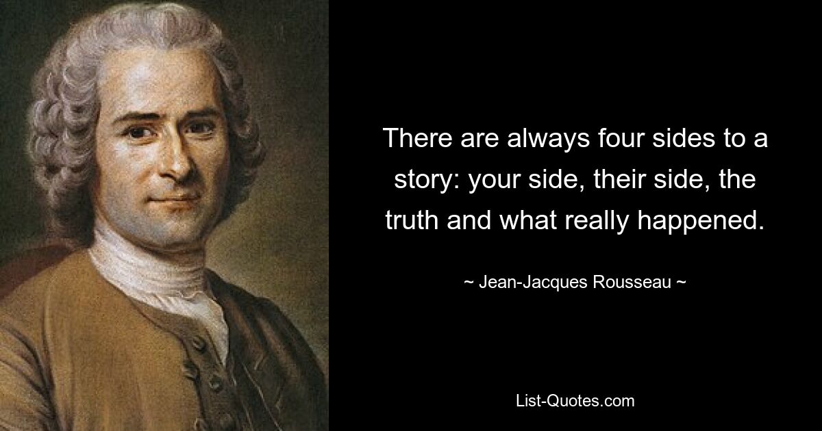 Eine Geschichte hat immer vier Seiten: Ihre Seite, ihre Seite, die Wahrheit und was wirklich passiert ist. — © Jean-Jacques Rousseau