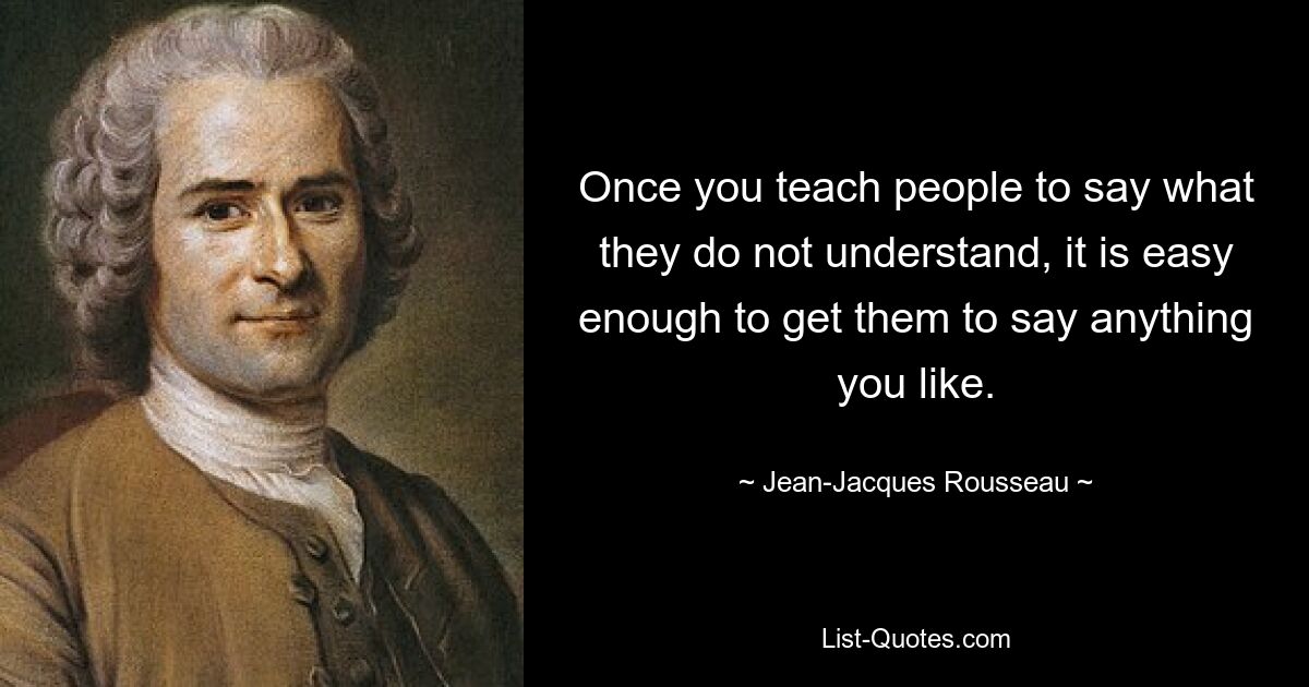 Sobald Sie den Leuten beibringen, das zu sagen, was sie nicht verstehen, ist es ganz einfach, sie dazu zu bringen, alles zu sagen, was Sie wollen. — © Jean-Jacques Rousseau